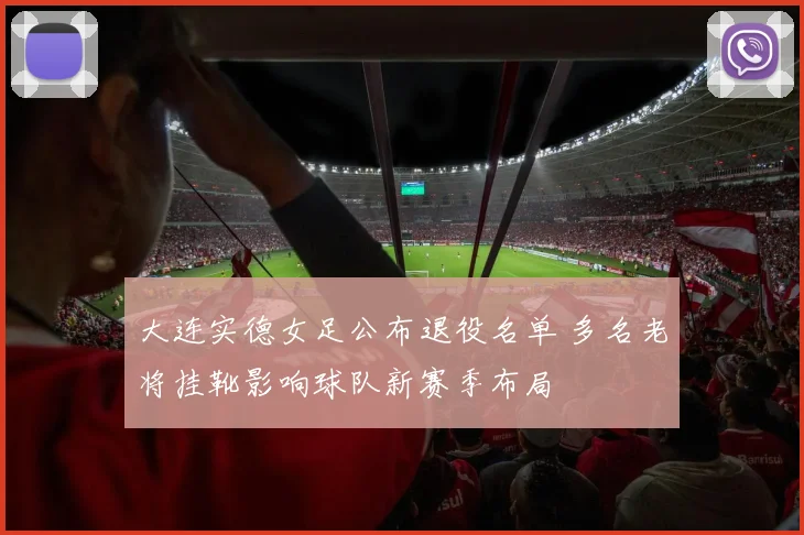 大连实德女足公布退役名单 多名老将挂靴影响球队新赛季布局